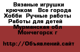 Вязаные игрушки крючком - Все города Хобби. Ручные работы » Работы для детей   . Мурманская обл.,Мончегорск г.